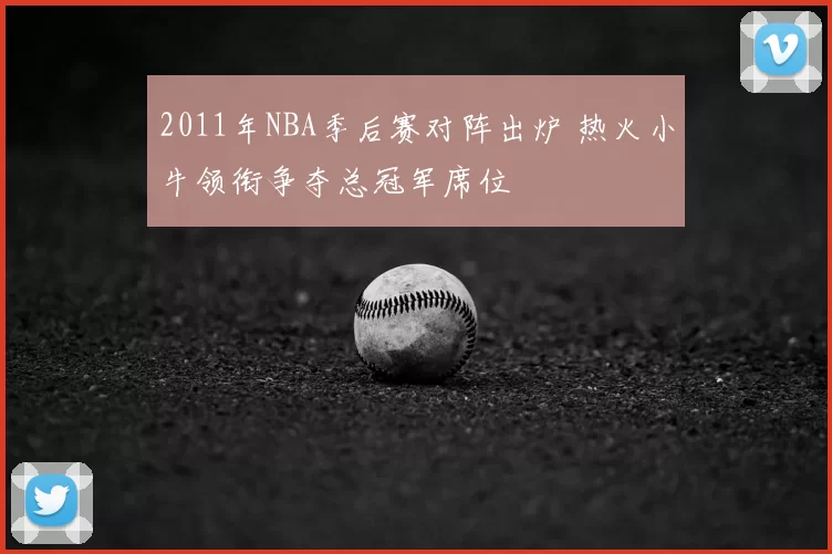 2011年NBA季后赛对阵出炉 热火小牛领衔争夺总冠军席位