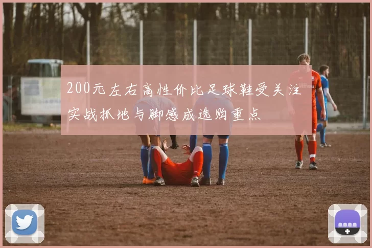 200元左右高性价比足球鞋受关注 实战抓地与脚感成选购重点