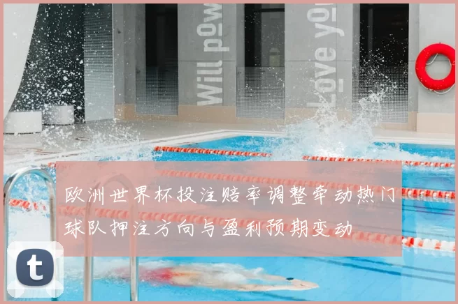 欧洲世界杯投注赔率调整牵动热门球队押注方向与盈利预期变动