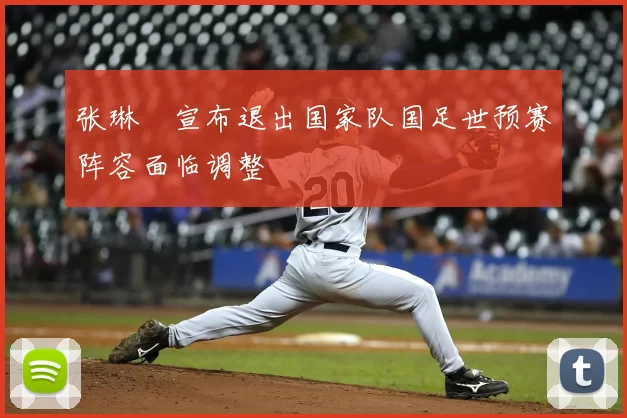 张琳芃宣布退出国家队国足世预赛阵容面临调整