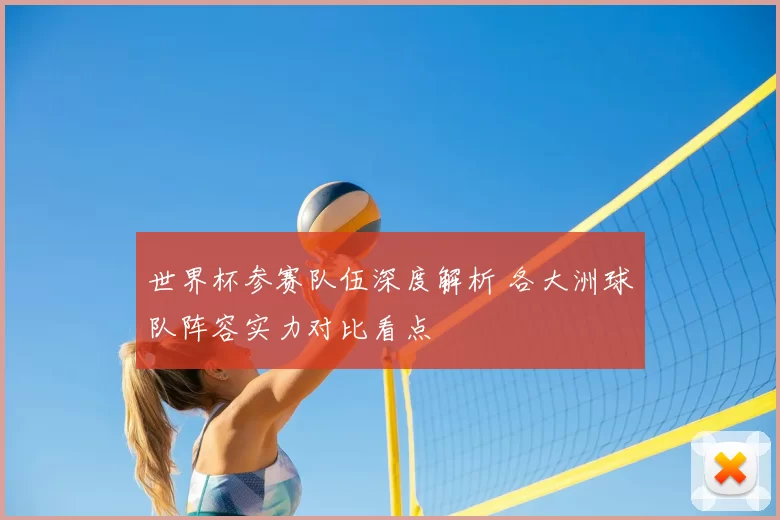 世界杯参赛队伍深度解析 各大洲球队阵容实力对比看点