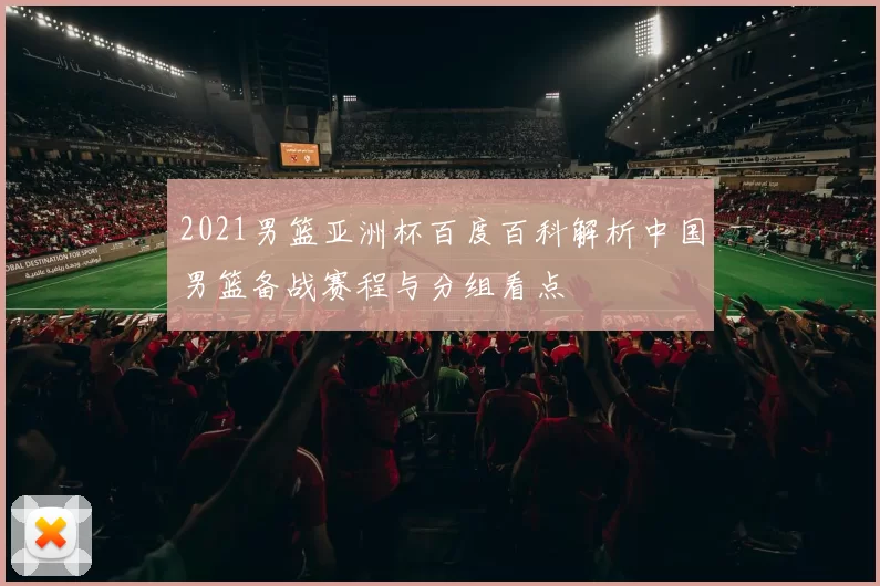 2021男篮亚洲杯百度百科解析中国男篮备战赛程与分组看点
