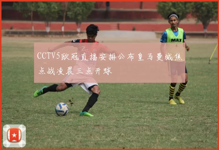 CCTV5欧冠直播安排公布皇马曼城焦点战凌晨三点开球