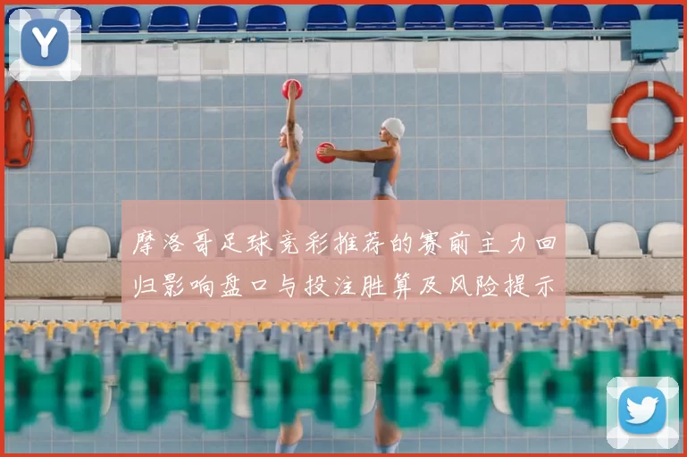 摩洛哥足球竞彩推荐的赛前主力回归影响盘口与投注胜算及风险提示