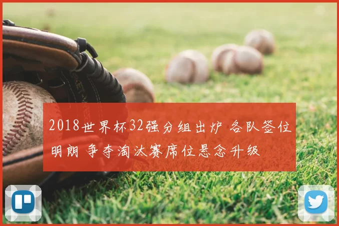 2018世界杯32强分组出炉 各队签位明朗 争夺淘汰赛席位悬念升级