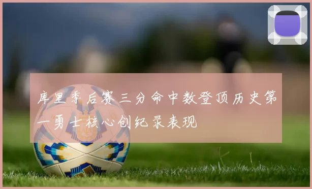 库里季后赛三分命中数登顶历史第一勇士核心创纪录表现