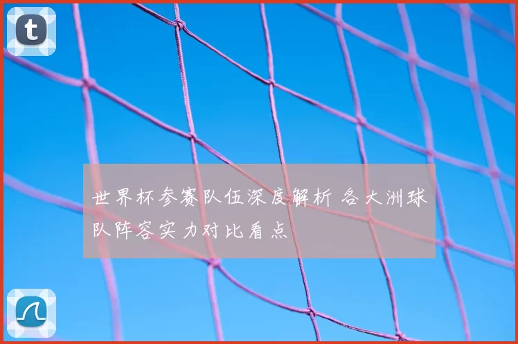 世界杯参赛队伍深度解析 各大洲球队阵容实力对比看点