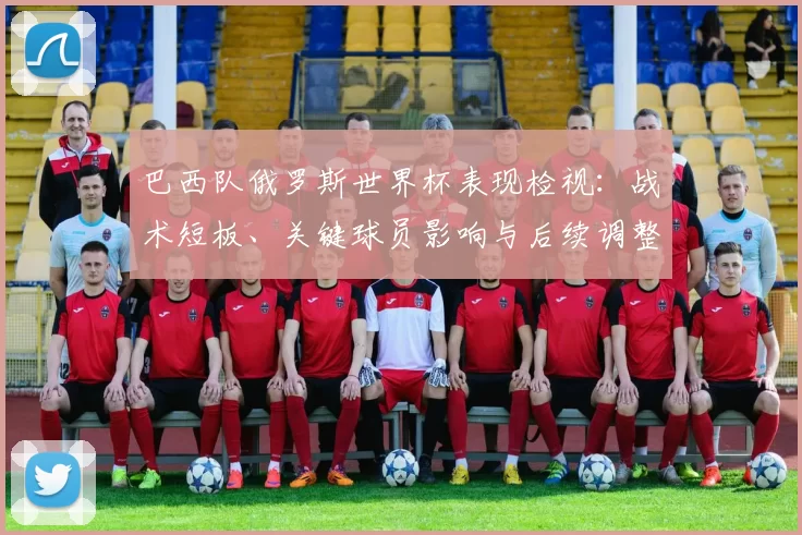 巴西队俄罗斯世界杯表现检视：战术短板、关键球员影响与后续调整方向