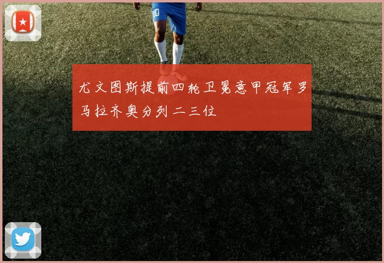 尤文图斯提前四轮卫冕意甲冠军罗马拉齐奥分列二三位