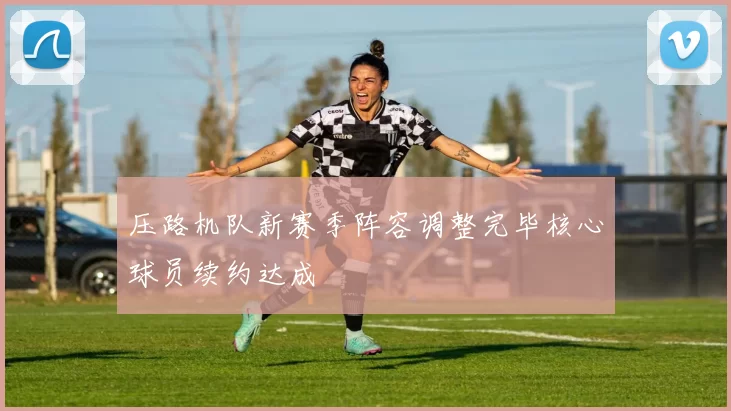 压路机队新赛季阵容调整完毕核心球员续约达成