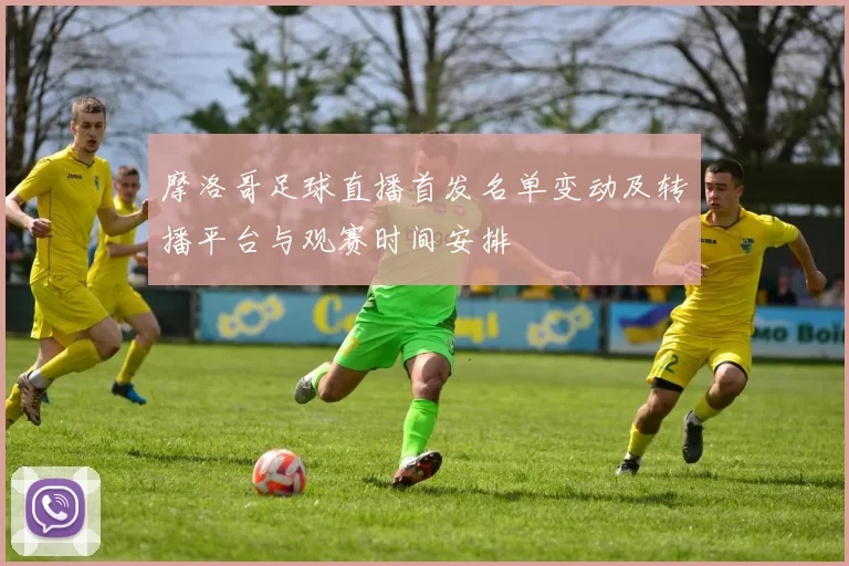 摩洛哥足球直播首发名单变动及转播平台与观赛时间安排