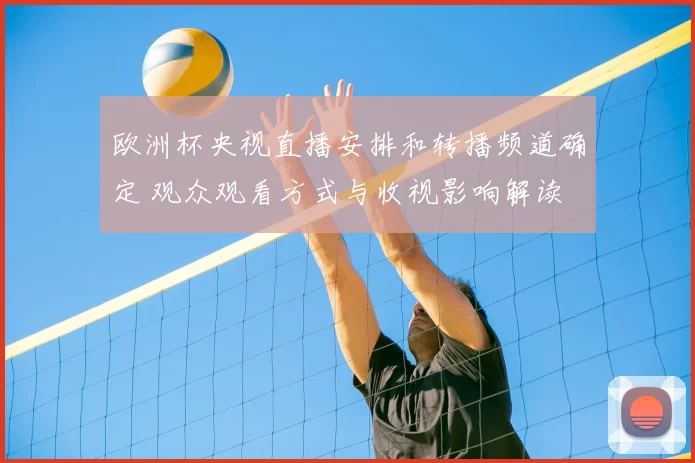 欧洲杯央视直播安排和转播频道确定 观众观看方式与收视影响解读