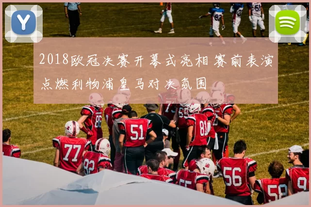 2018欧冠决赛开幕式亮相 赛前表演点燃利物浦皇马对决氛围