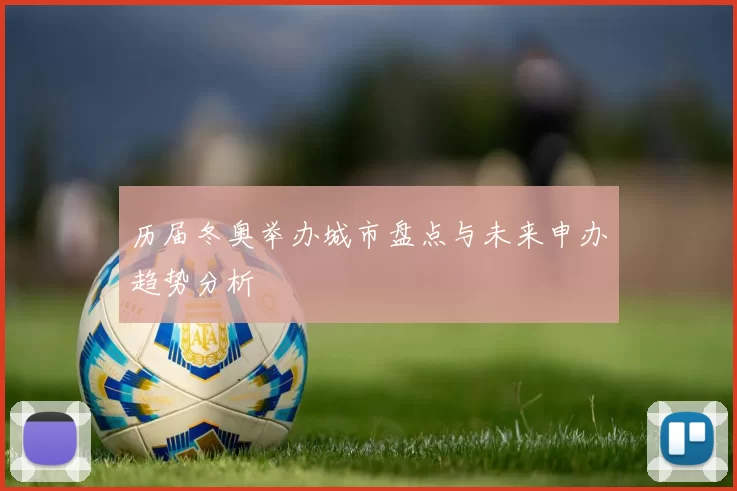 历届冬奥举办城市盘点与未来申办趋势分析