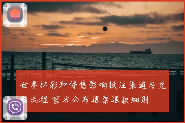 世界杯彩种停售影响投注渠道与兑奖流程 官方公布退票退款细则
