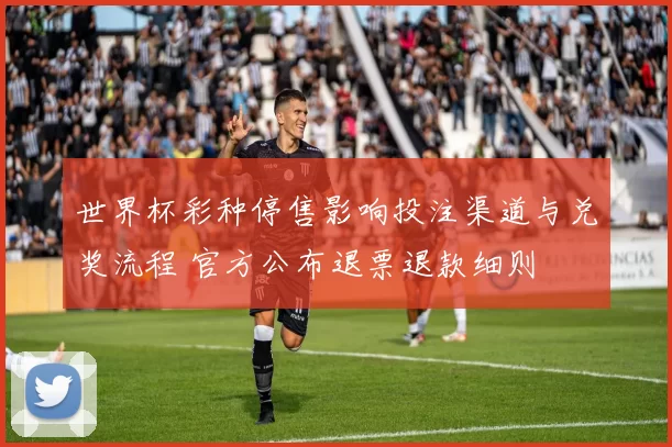 世界杯彩种停售影响投注渠道与兑奖流程 官方公布退票退款细则