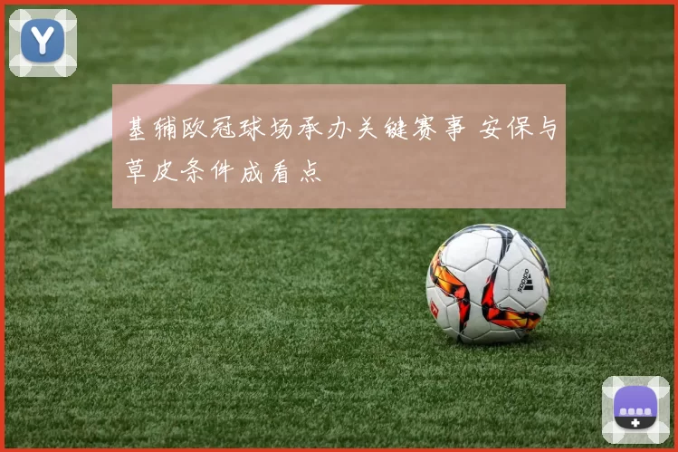 基辅欧冠球场承办关键赛事 安保与草皮条件成看点