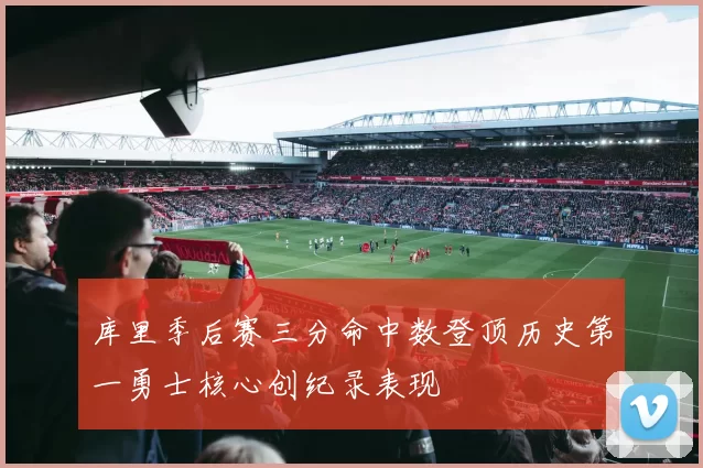 库里季后赛三分命中数登顶历史第一勇士核心创纪录表现