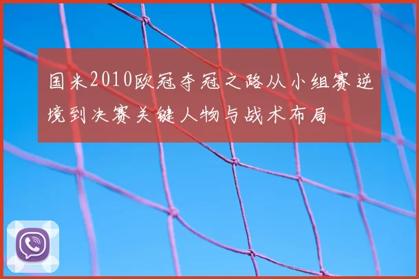 国米2010欧冠夺冠之路从小组赛逆境到决赛关键人物与战术布局