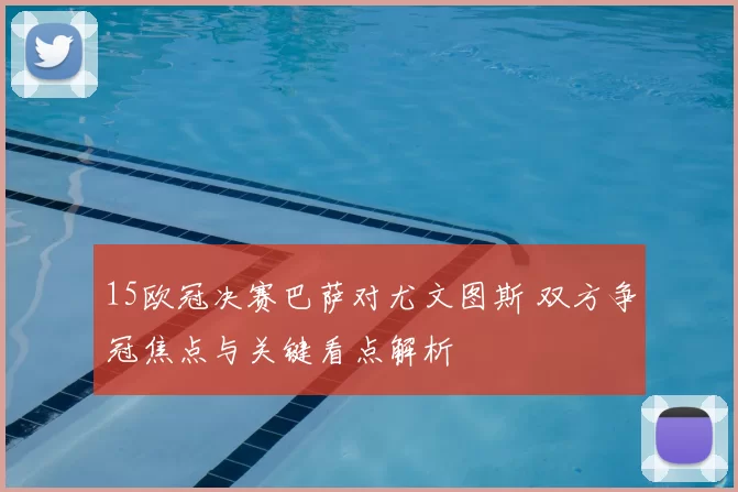 15欧冠决赛巴萨对尤文图斯 双方争冠焦点与关键看点解析