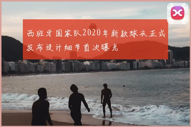 西班牙国家队2020年新款球衣正式发布设计细节首次曝光