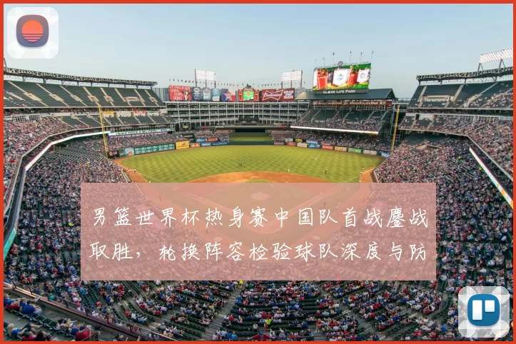 男篮世界杯热身赛中国队首战鏖战取胜,轮换阵容检验球队深度与防守