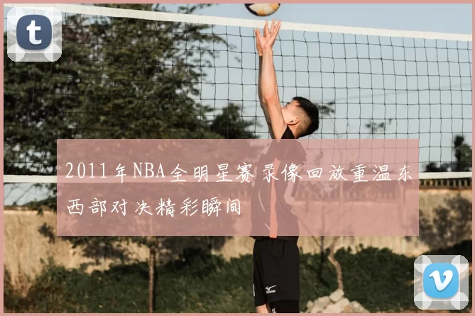 2011年NBA全明星赛录像回放重温东西部对决精彩瞬间
