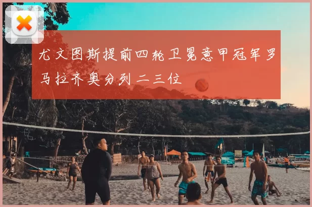 尤文图斯提前四轮卫冕意甲冠军罗马拉齐奥分列二三位