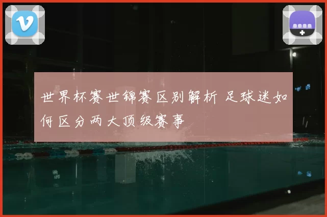 世界杯赛世锦赛区别解析 足球迷如何区分两大顶级赛事