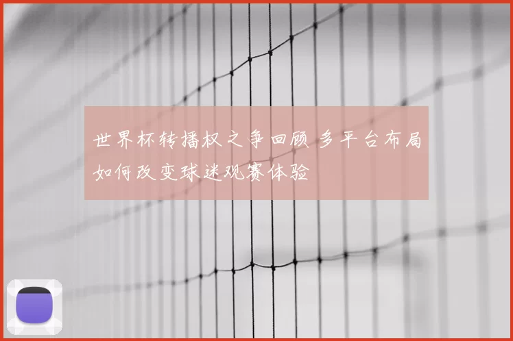 世界杯转播权之争回顾 多平台布局如何改变球迷观赛体验