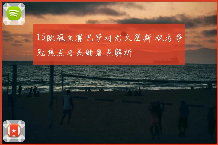 15欧冠决赛巴萨对尤文图斯 双方争冠焦点与关键看点解析