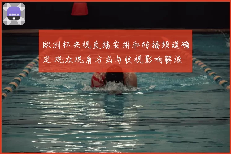 欧洲杯央视直播安排和转播频道确定 观众观看方式与收视影响解读