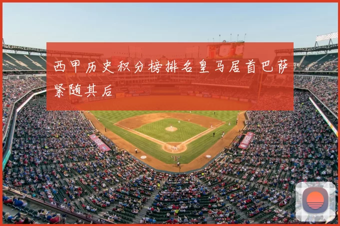 西甲历史积分榜排名皇马居首巴萨紧随其后