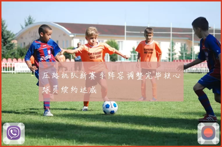 压路机队新赛季阵容调整完毕核心球员续约达成