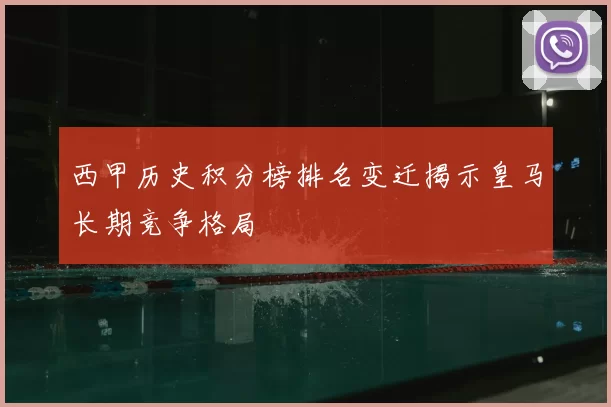 西甲历史积分榜排名变迁揭示皇马长期竞争格局