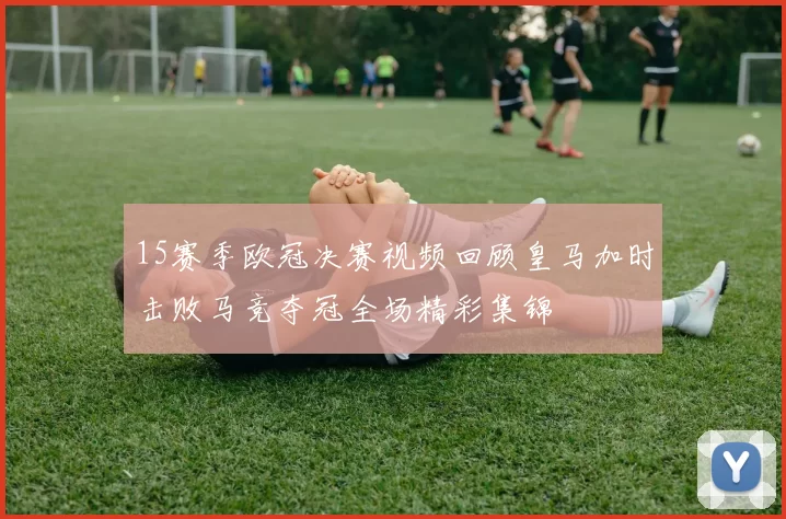 15赛季欧冠决赛视频回顾皇马加时击败马竞夺冠全场精彩集锦