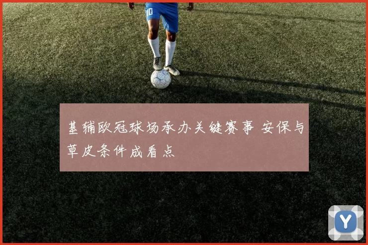 基辅欧冠球场承办关键赛事 安保与草皮条件成看点