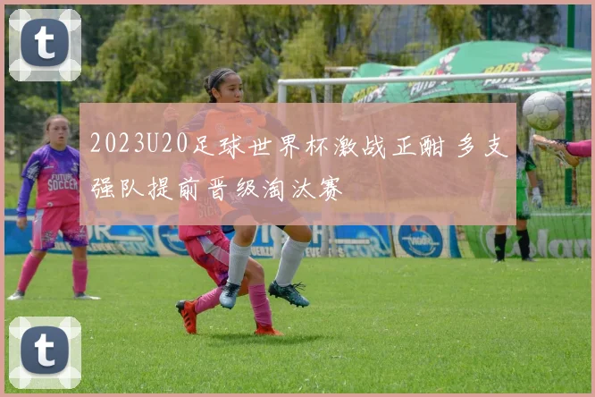 2023U20足球世界杯激战正酣 多支强队提前晋级淘汰赛