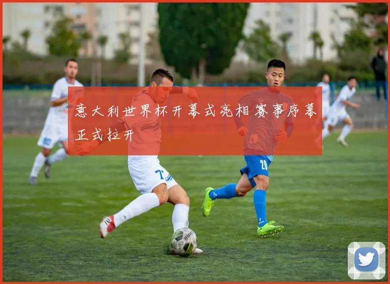 意大利世界杯开幕式亮相 赛事序幕正式拉开