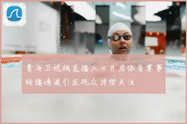 青海卫视线直播入口开启体育赛事转播通道引发观众持续关注