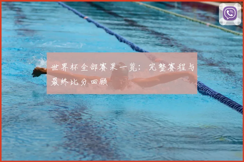 世界杯全部赛果一览：完整赛程与最终比分回顾