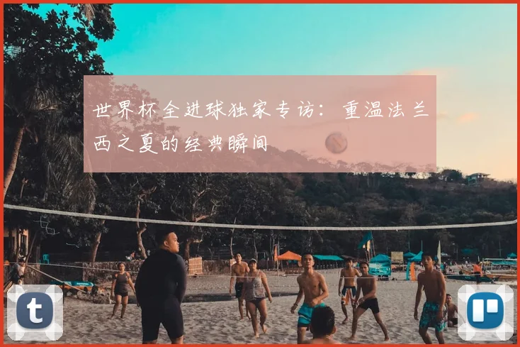 世界杯全进球独家专访：重温法兰西之夏的经典瞬间
