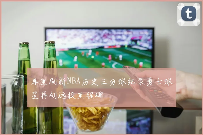 库里刷新NBA历史三分球纪录勇士球星再创远投里程碑