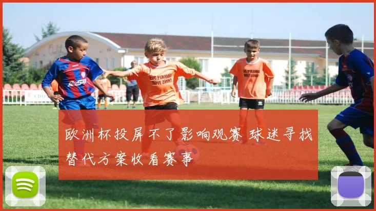 欧洲杯投屏不了影响观赛 球迷寻找替代方案收看赛事