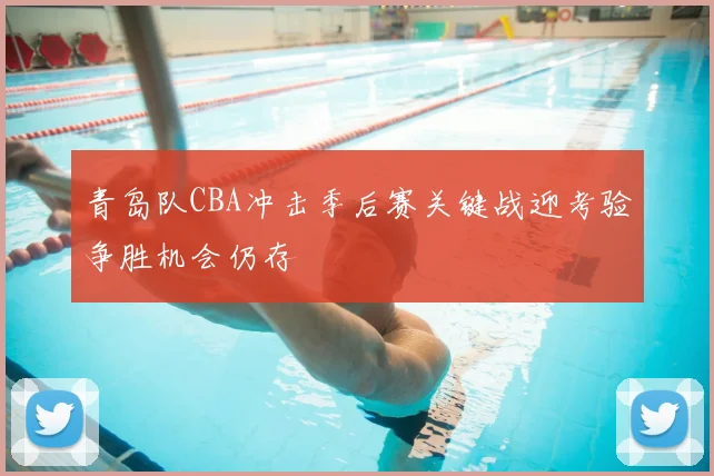 青岛队CBA冲击季后赛关键战迎考验争胜机会仍存