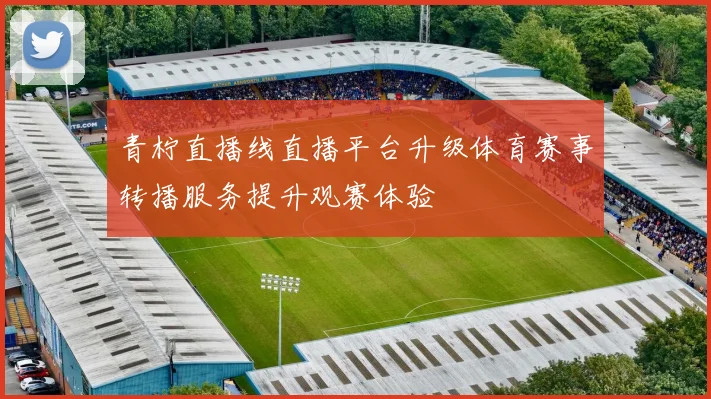 青柠直播线直播平台升级体育赛事转播服务提升观赛体验