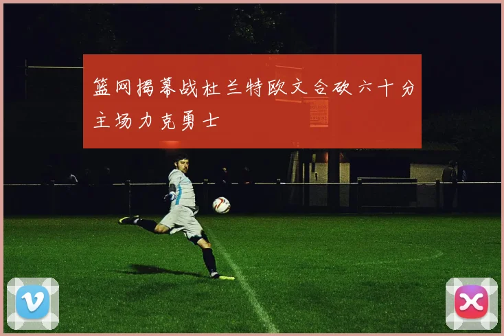篮网揭幕战杜兰特欧文合砍六十分主场力克勇士