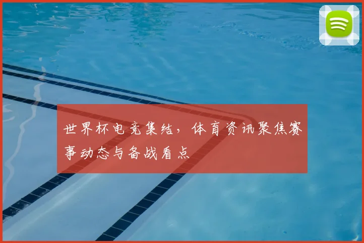 世界杯电竞集结，体育资讯聚焦赛事动态与备战看点