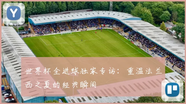 世界杯全进球独家专访：重温法兰西之夏的经典瞬间
