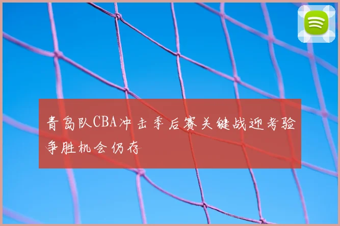 青岛队CBA冲击季后赛关键战迎考验争胜机会仍存